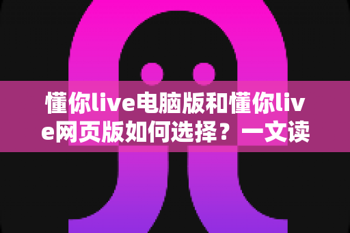 懂你live电脑版和懂你live网页版如何选择?一文读懂双端差异,帮你选出最适合的直播学习方案 懂你live电脑版和懂你live网页版如何选择?一文读懂双端差异,帮你选出最适合的直播学习方案