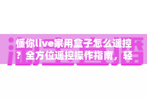 懂你live家用盒子怎么遥控？全方位遥控操作指南，轻松掌控家庭影音生活