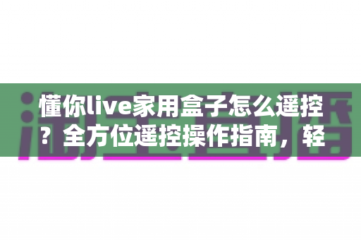 懂你live家用盒子怎么遥控？全方位遥控操作指南，轻松掌控家庭影音生活