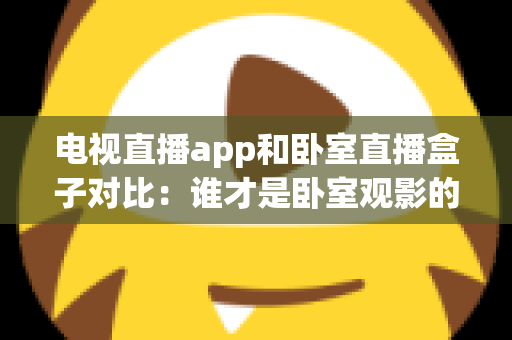 电视直播app和卧室直播盒子对比：谁才是卧室观影的最佳选择？