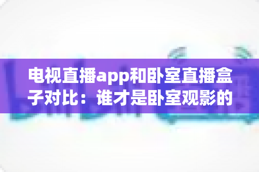 电视直播app和卧室直播盒子对比：谁才是卧室观影的最佳选择？
