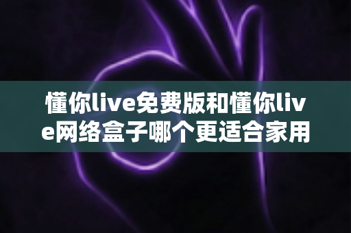 懂你live免费版和懂你live网络盒子哪个更适合家用?2025年家庭观影方案全面对比指南 懂你live免费版和懂你live网络盒子哪个更适合家用?2025年家庭观影方案全面对比指南