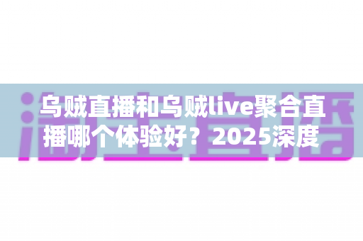 乌贼直播和乌贼live聚合直播哪个体验好？2025深度对比评测，看完这篇再选不踩坑！