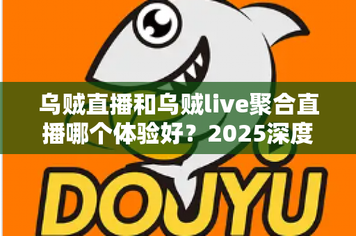 乌贼直播和乌贼live聚合直播哪个体验好？2025深度对比评测，看完这篇再选不踩坑！