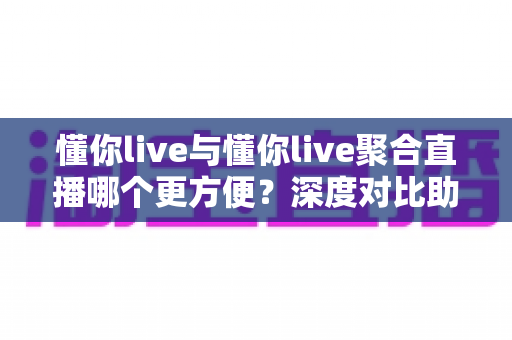 懂你live与懂你live聚合直播哪个更方便?深度对比助你找到最适合的观看方式 懂你live与懂你live聚合直播哪个更方便?深度对比助你找到最适合的观看方式