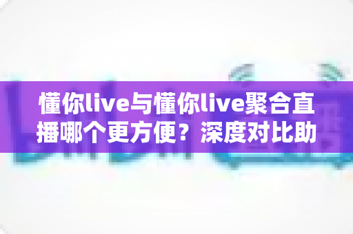 懂你live与懂你live聚合直播哪个更方便?深度对比助你找到最适合的观看方式 懂你live与懂你live聚合直播哪个更方便?深度对比助你找到最适合的观看方式