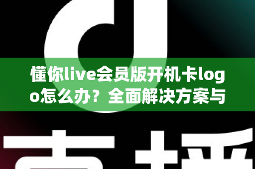 懂你live会员版开机卡logo怎么办?全面解决方案与实用排查指南 懂你live会员版开机卡logo怎么办?全面解决方案与实用排查指南