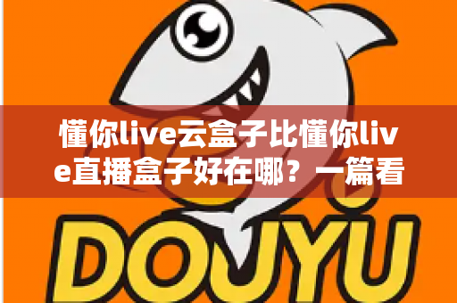 懂你live云盒子比懂你live直播盒子好在哪？一篇看懂云端直播的真正优势