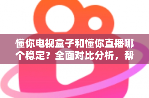懂你电视盒子和懂你直播哪个稳定？全面对比分析，帮你选对更流畅的电视直播软件