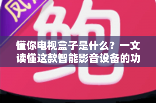 懂你电视盒子是什么？一文读懂这款智能影音设备的功能、优势与选购指南