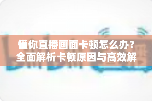 懂你直播画面卡顿怎么办?全面解析卡顿原因与高效解决技巧,让你的直播从此流畅不卡屏 懂你直播画面卡顿怎么办?全面解析卡顿原因与高效解决技巧,让你的直播从此流畅不卡屏
