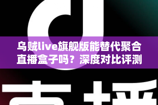 乌贼live旗舰版能替代聚合直播盒子吗?深度对比评测与实用选择指南 乌贼live旗舰版能替代聚合直播盒子吗?深度对比评测与实用选择指南