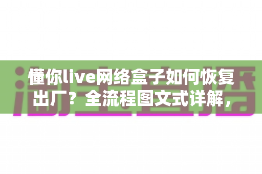 懂你live网络盒子如何恢复出厂？全流程图文式详解，手把手教你重置网络电视盒子，秒变流畅新机