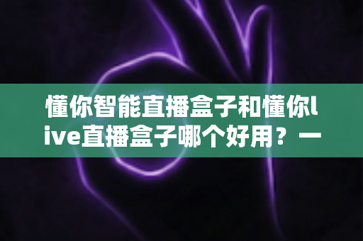 懂你智能直播盒子和懂你live直播盒子哪个好用?一文读懂两款直播设备差异,帮你选出最适合的开播利器 懂你智能直播盒子和懂你live直播盒子哪个好用?一文读懂两款直播设备差异,帮你选出最适合的开播利器