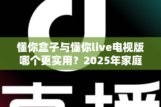 懂你盒子与懂你live电视版哪个更实用？2025年家庭观影方案全面对比指南