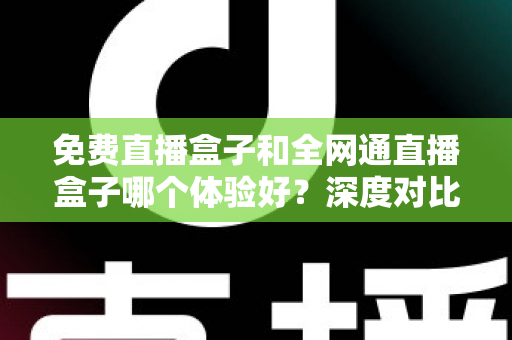 免费直播盒子和全网通直播盒子哪个体验好?深度对比解析,帮你选对不踩坑 免费直播盒子和全网通直播盒子哪个体验好?深度对比解析,帮你选对不踩坑