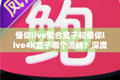 懂你live聚合盒子和懂你live4K盒子哪个流畅?深度对比评测帮你选出最顺滑的客厅观影神器 懂你live聚合盒子和懂你live4K盒子哪个流畅?深度对比评测帮你选出最顺滑的客厅观影神器