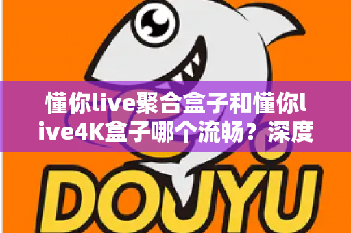 懂你live聚合盒子和懂你live4K盒子哪个流畅?深度对比评测帮你选出最顺滑的客厅观影神器 懂你live聚合盒子和懂你live4K盒子哪个流畅?深度对比评测帮你选出最顺滑的客厅观影神器