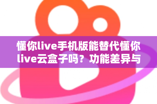 懂你live手机版能替代懂你live云盒子吗?功能差异与选择指南全解析 懂你live手机版能替代懂你live云盒子吗?功能差异与选择指南全解析