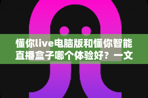 懂你live电脑版和懂你智能直播盒子哪个体验好？一文读懂两大直播工具的全方位差异与选购建议