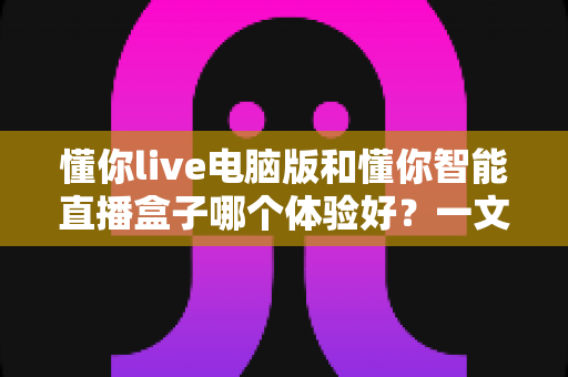 懂你live电脑版和懂你智能直播盒子哪个体验好？一文读懂两大直播工具的全方位差异与选购建议