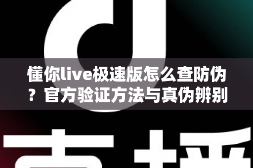 懂你live极速版怎么查防伪？官方验证方法与真伪辨别全攻略