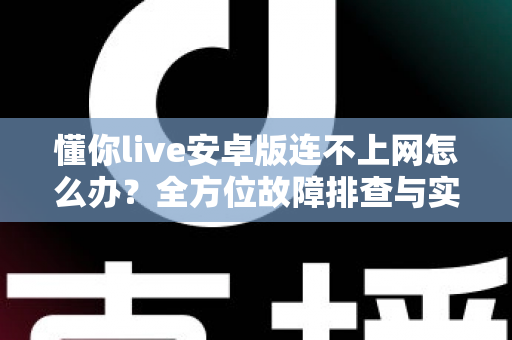 懂你live安卓版连不上网怎么办？全方位故障排查与实用解决指南