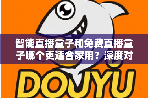 智能直播盒子和免费直播盒子哪个更适合家用?深度对比解析助你做出明智选择 智能直播盒子和免费直播盒子哪个更适合家用?深度对比解析助你做出明智选择