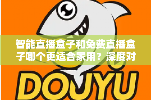 智能直播盒子和免费直播盒子哪个更适合家用？深度对比解析助你做出明智选择
