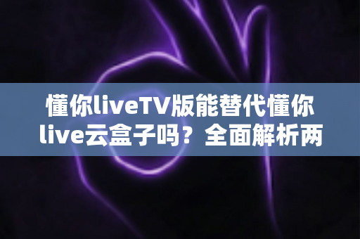 懂你liveTV版能替代懂你live云盒子吗?全面解析两大方案的功能差异与选择指南 懂你liveTV版能替代懂你live云盒子吗?全面解析两大方案的功能差异与选择指南