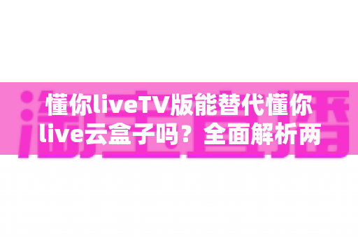 懂你liveTV版能替代懂你live云盒子吗?全面解析两大方案的功能差异与选择指南 懂你liveTV版能替代懂你live云盒子吗?全面解析两大方案的功能差异与选择指南