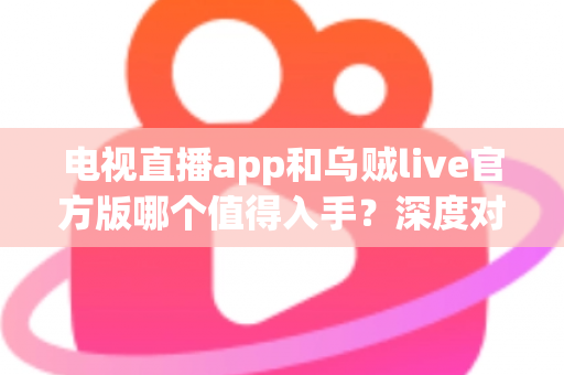 电视直播app和乌贼live官方版哪个值得入手?深度对比评测与选购全攻略 电视直播app和乌贼live官方版哪个值得入手?深度对比评测与选购全攻略