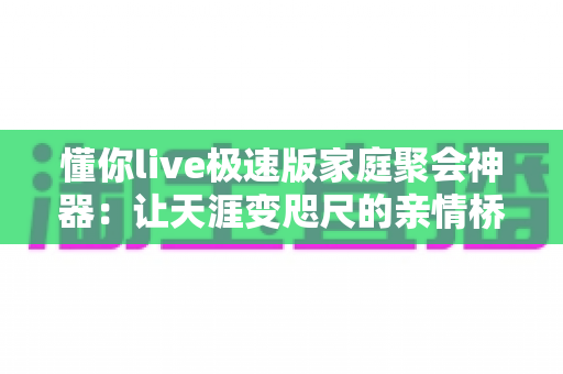 懂你live极速版家庭聚会神器:让天涯变咫尺的亲情桥梁,一键开启温馨团圆新体验 懂你live极速版家庭聚会神器:让天涯变咫尺的亲情桥梁,一键开启温馨团圆新体验