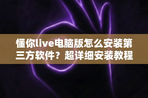懂你live电脑版怎么安装第三方软件?超详细安装教程与避坑指南全解析 懂你live电脑版怎么安装第三方软件?超详细安装教程与避坑指南全解析