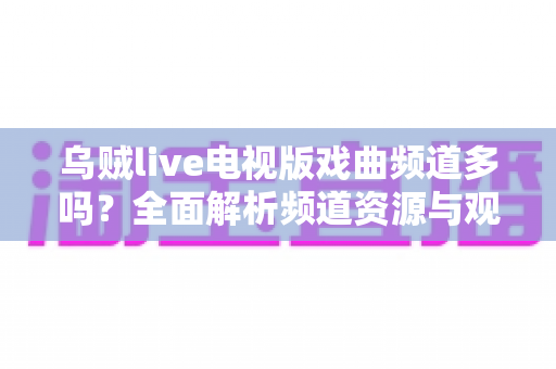 乌贼live电视版戏曲频道多吗？全面解析频道资源与观看体验
