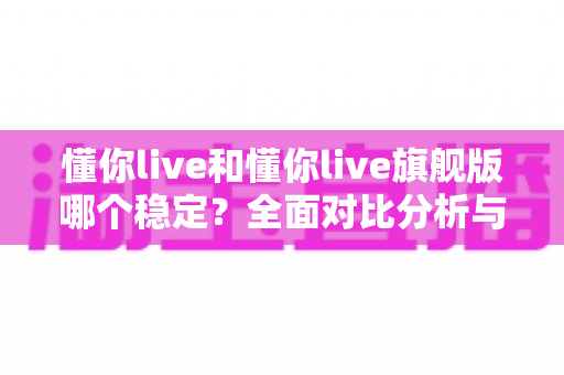 懂你live和懂你live旗舰版哪个稳定?全面对比分析与选购指南 懂你live和懂你live旗舰版哪个稳定?全面对比分析与选购指南