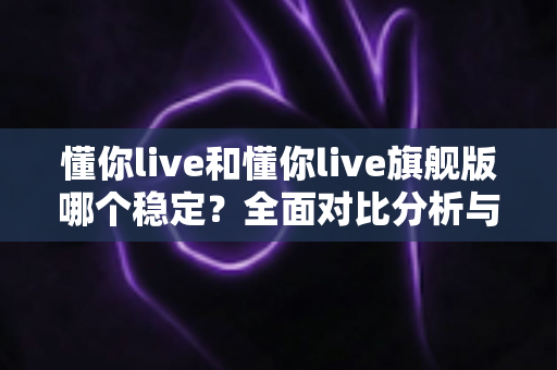 懂你live和懂你live旗舰版哪个稳定?全面对比分析与选购指南 懂你live和懂你live旗舰版哪个稳定?全面对比分析与选购指南