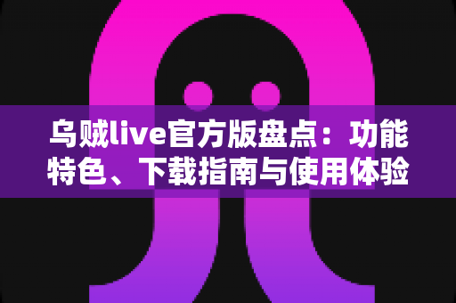 乌贼live官方版盘点：功能特色、下载指南与使用体验全解析