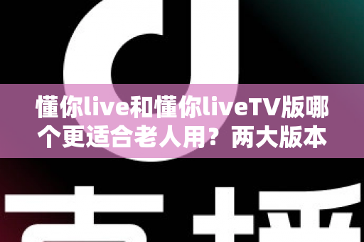 懂你live和懂你liveTV版哪个更适合老人用?两大版本深度对比与长辈使用指南 懂你live和懂你liveTV版哪个更适合老人用?两大版本深度对比与长辈使用指南
