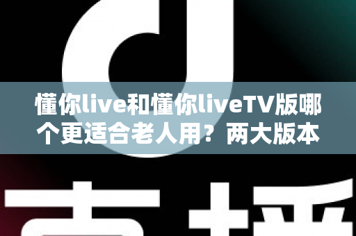 懂你live和懂你liveTV版哪个更适合老人用?两大版本深度对比与长辈使用指南 懂你live和懂你liveTV版哪个更适合老人用?两大版本深度对比与长辈使用指南