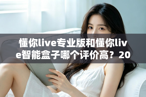 懂你live专业版和懂你live智能盒子哪个评价高?2025最全深度对比测评,帮你选对直播设备不踩坑 懂你live专业版和懂你live智能盒子哪个评价高?2025最全深度对比测评,帮你选对直播设备不踩坑