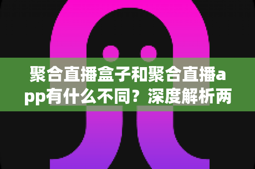 聚合直播盒子和聚合直播app有什么不同?深度解析两者差异、适用场景与选购建议 聚合直播盒子和聚合直播app有什么不同?深度解析两者差异、适用场景与选购建议