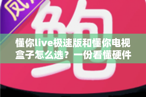 懂你live极速版和懂你电视盒子怎么选？一份看懂硬件与软件差异的深度选购指南