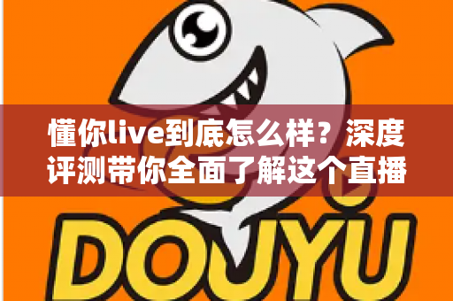 懂你live到底怎么样?深度评测带你全面了解这个直播平台的真实体验 懂你live到底怎么样?深度评测带你全面了解这个直播平台的真实体验