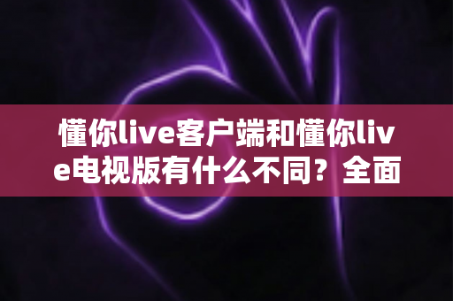 懂你live客户端和懂你live电视版有什么不同?全面解析两大版本差异,帮你选对看直播的方式 懂你live客户端和懂你live电视版有什么不同?全面解析两大版本差异,帮你选对看直播的方式