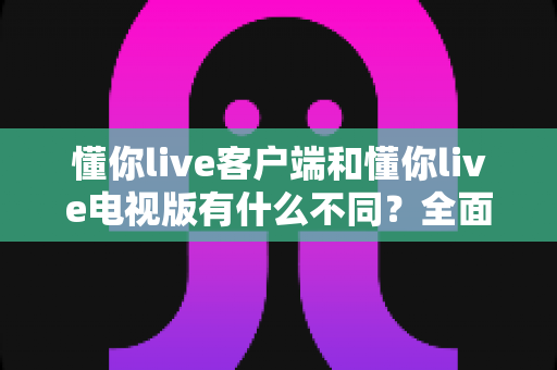 懂你live客户端和懂你live电视版有什么不同?全面解析两大版本差异,帮你选对看直播的方式 懂你live客户端和懂你live电视版有什么不同?全面解析两大版本差异,帮你选对看直播的方式