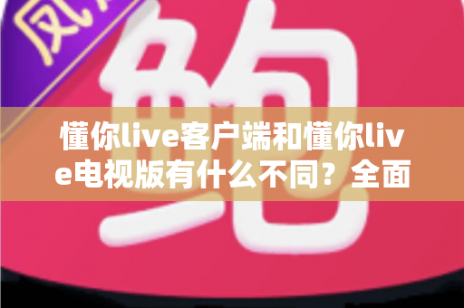 懂你live客户端和懂你live电视版有什么不同?全面解析两大版本差异,帮你选对看直播的方式 懂你live客户端和懂你live电视版有什么不同?全面解析两大版本差异,帮你选对看直播的方式