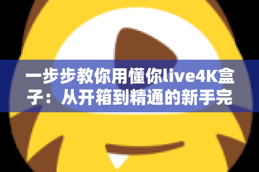 一步步教你用懂你live4K盒子:从开箱到精通的新手完整指南 一步步教你用懂你live4K盒子:从开箱到精通的新手完整指南
