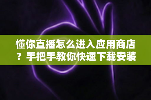 懂你直播怎么进入应用商店?手把手教你快速下载安装懂你直播的新手全攻略 懂你直播怎么进入应用商店?手把手教你快速下载安装懂你直播的新手全攻略