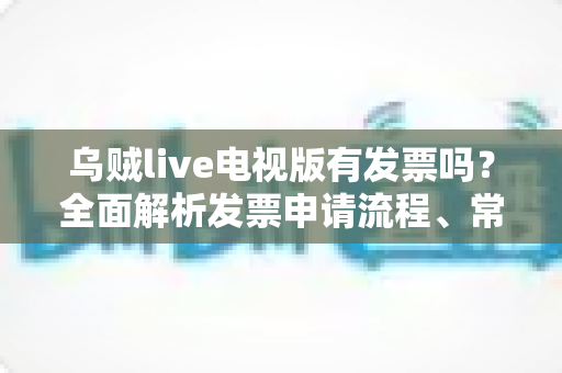 乌贼live电视版有发票吗?全面解析发票申请流程、常见问题与消费权益保障 乌贼live电视版有发票吗?全面解析发票申请流程、常见问题与消费权益保障